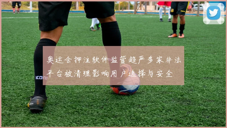 奥运会押注软件监管趋严多家非法平台被清理影响用户选择与安全
