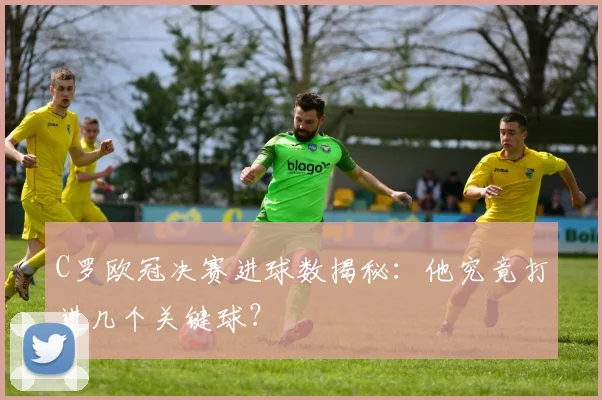 C罗欧冠决赛进球数揭秘：他究竟打进几个关键球？