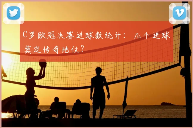 C罗欧冠决赛进球数统计：几个进球奠定传奇地位？