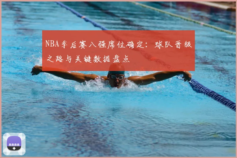 NBA季后赛八强席位确定：球队晋级之路与关键数据盘点