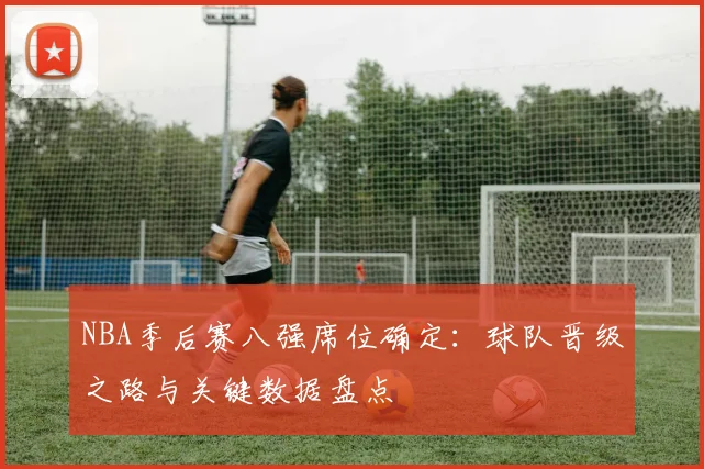 NBA季后赛八强席位确定：球队晋级之路与关键数据盘点