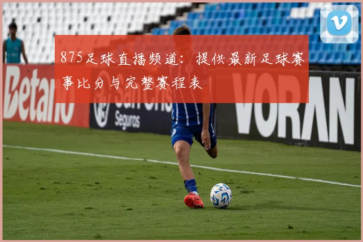 875足球直播频道：提供最新足球赛事比分与完整赛程表