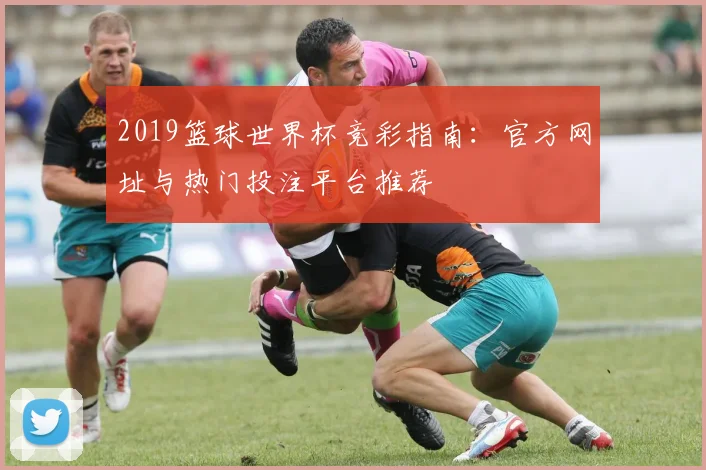 2019篮球世界杯竞彩指南：官方网址与热门投注平台推荐