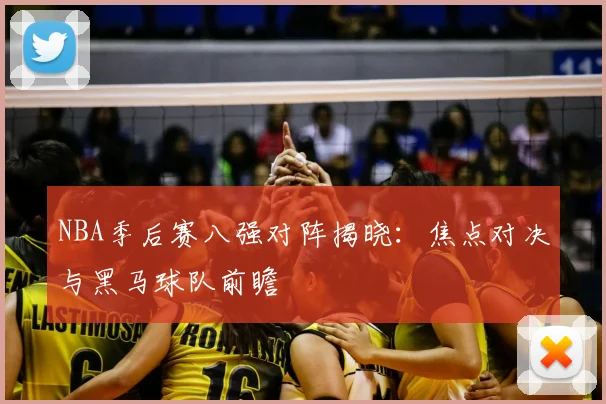 NBA季后赛八强对阵揭晓：焦点对决与黑马球队前瞻