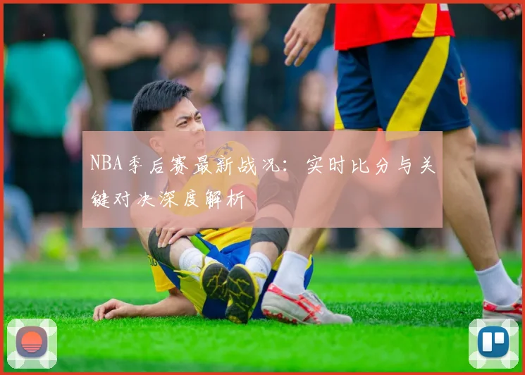 NBA季后赛最新战况：实时比分与关键对决深度解析