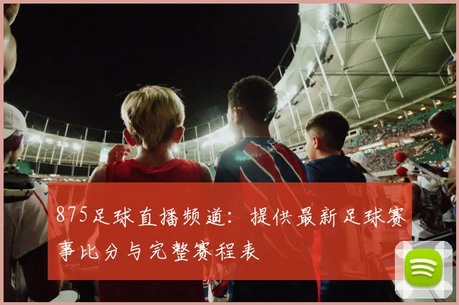 875足球直播频道：提供最新足球赛事比分与完整赛程表