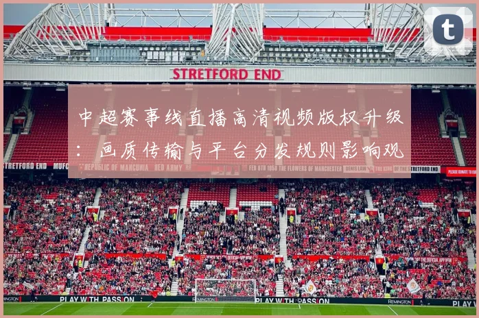 中超赛事线直播高清视频版权升级：画质传输与平台分发规则影响观赛体验
