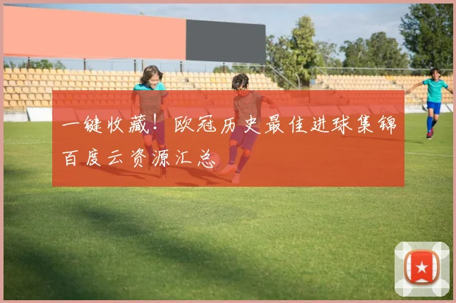 一键收藏！欧冠历史最佳进球集锦百度云资源汇总