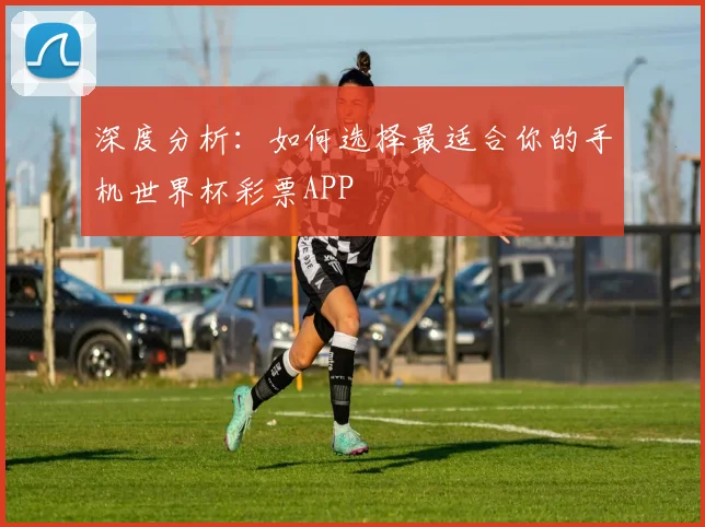 深度分析：如何选择最适合你的手机世界杯彩票APP