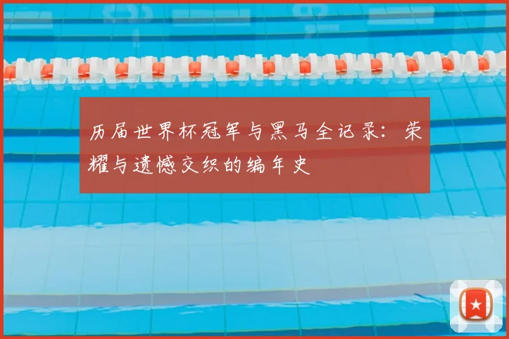 历届世界杯冠军与黑马全记录：荣耀与遗憾交织的编年史