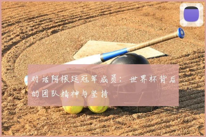 对话阿根廷冠军成员：世界杯背后的团队精神与坚持