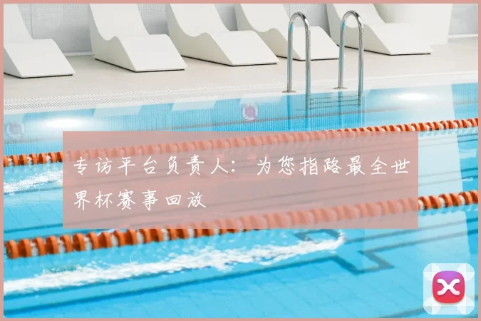 专访平台负责人：为您指路最全世界杯赛事回放