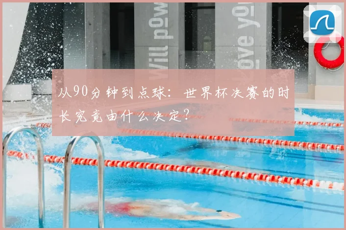 从90分钟到点球：世界杯决赛的时长究竟由什么决定？