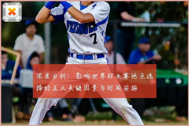 深度分析：影响世界杯决赛地点选择的五大关键因素与时间安排