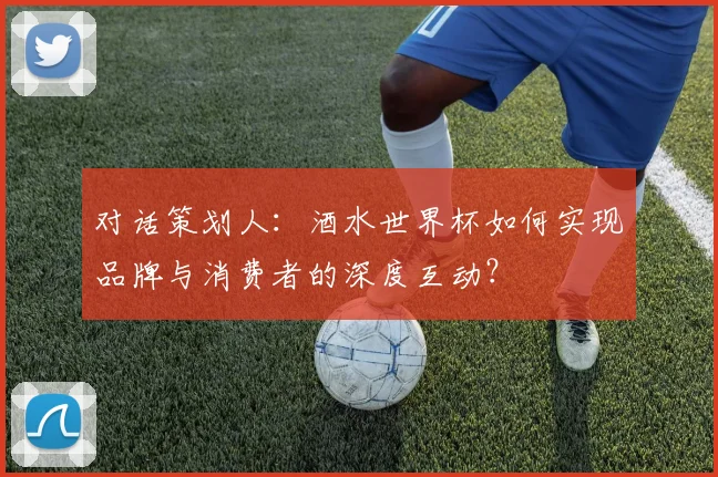 对话策划人：酒水世界杯如何实现品牌与消费者的深度互动？