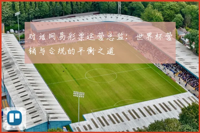 对话网易彩票运营总监：世界杯营销与合规的平衡之道