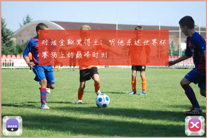 对话金靴奖得主：听他亲述世界杯赛场上的巅峰时刻