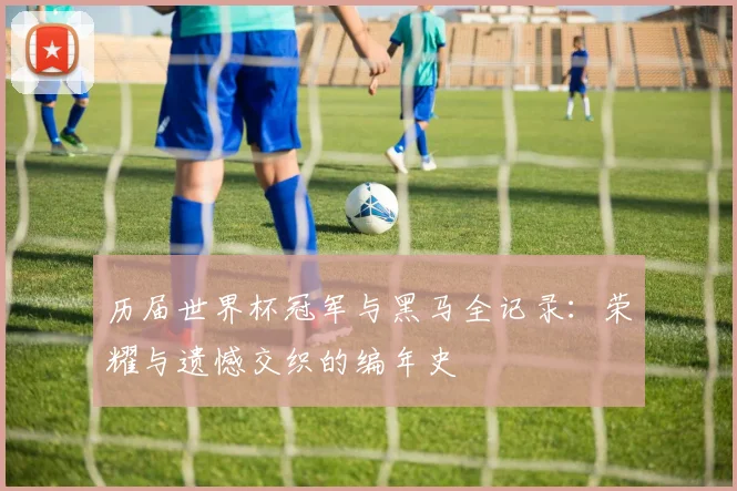 历届世界杯冠军与黑马全记录：荣耀与遗憾交织的编年史