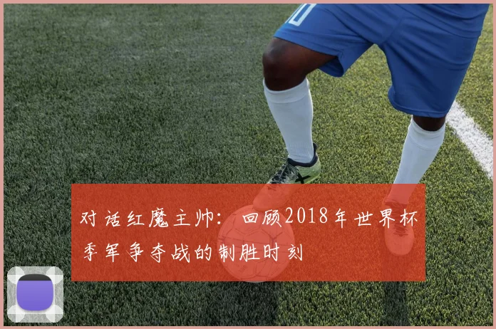 对话红魔主帅：回顾2018年世界杯季军争夺战的制胜时刻