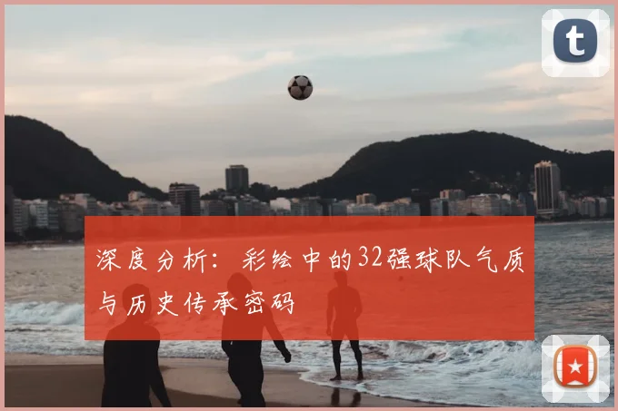 深度分析：彩绘中的32强球队气质与历史传承密码