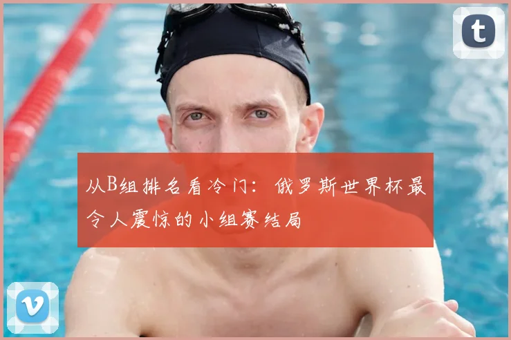 从B组排名看冷门:俄罗斯世界杯最令人震惊的小组赛结局