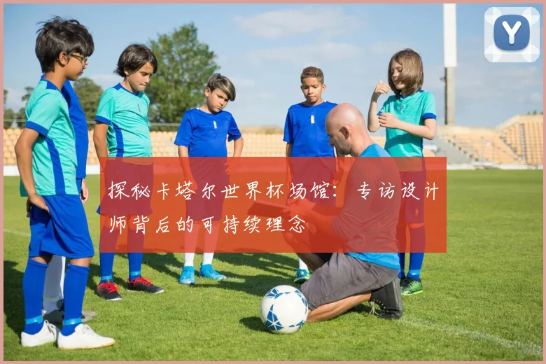 探秘卡塔尔世界杯场馆:专访设计师背后的可持续理念