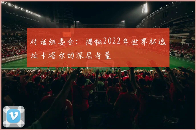 对话组委会：揭秘2022年世界杯选址卡塔尔的深层考量