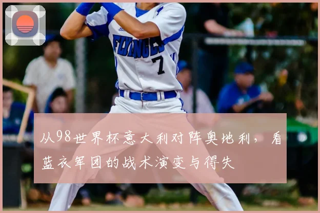 从98世界杯意大利对阵奥地利,看蓝衣军团的战术演变与得失