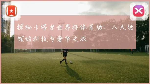 探秘卡塔尔世界杯体育场:八大场馆的科技与奢华之旅