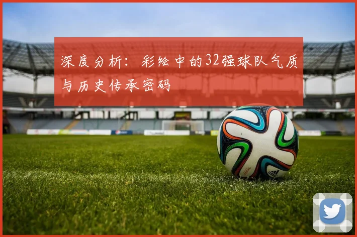 深度分析：彩绘中的32强球队气质与历史传承密码