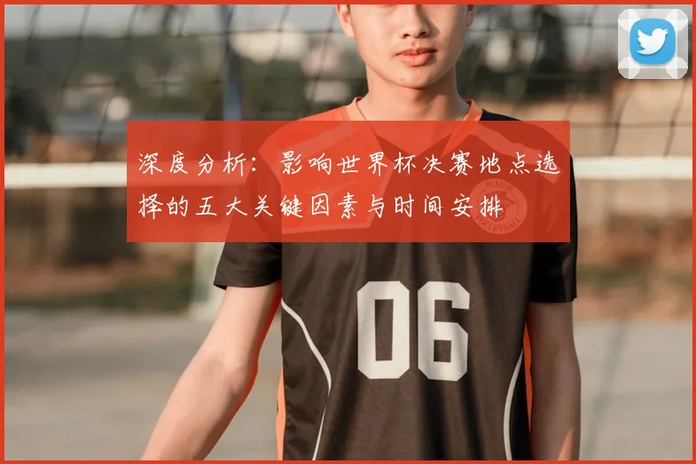 深度分析：影响世界杯决赛地点选择的五大关键因素与时间安排