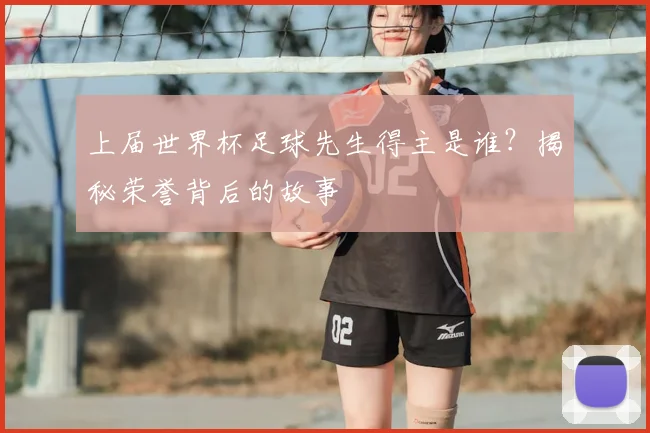 上届世界杯足球先生得主是谁?揭秘荣誉背后的故事