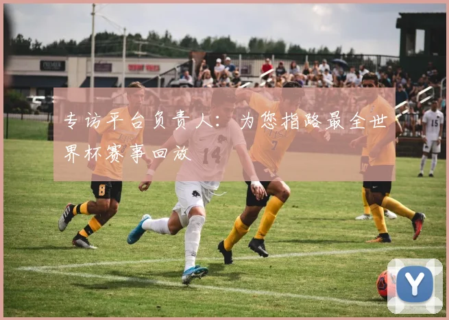专访平台负责人：为您指路最全世界杯赛事回放