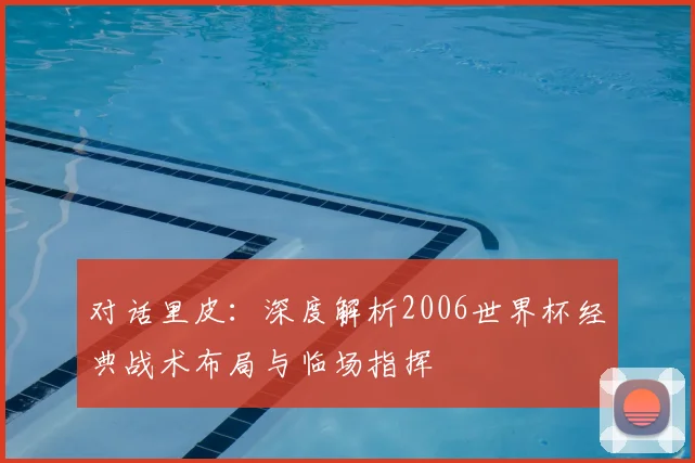 对话里皮：深度解析2006世界杯经典战术布局与临场指挥