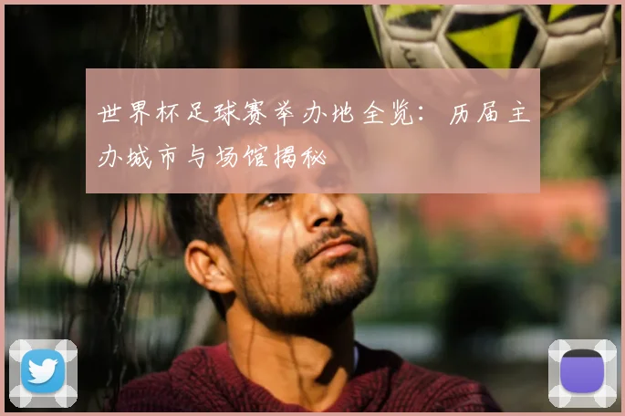 世界杯足球赛举办地全览:历届主办城市与场馆揭秘