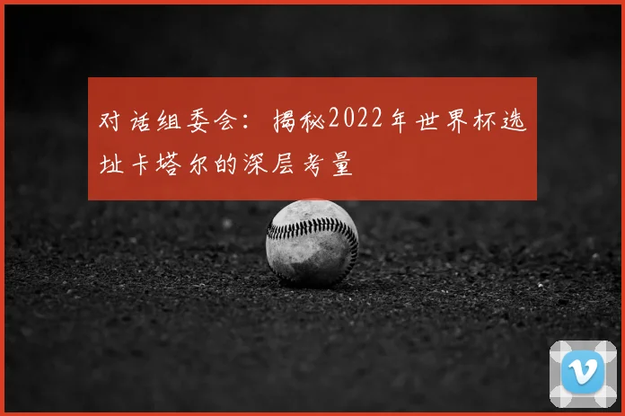 对话组委会：揭秘2022年世界杯选址卡塔尔的深层考量