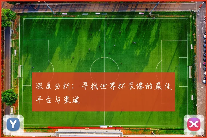 深度分析：寻找世界杯录像的最佳平台与渠道