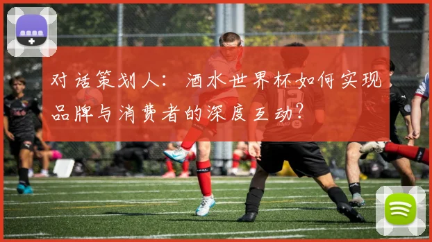对话策划人：酒水世界杯如何实现品牌与消费者的深度互动？