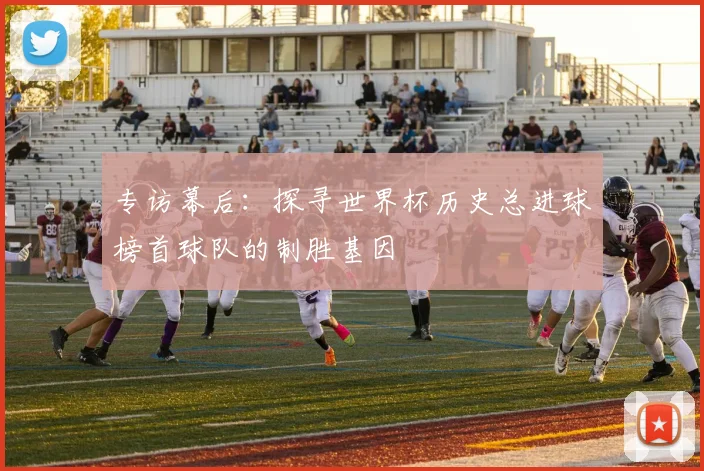专访幕后:探寻世界杯历史总进球榜首球队的制胜基因