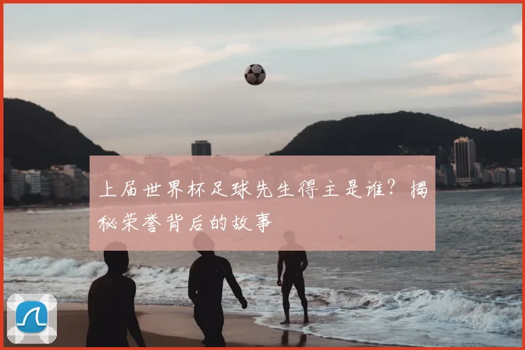 上届世界杯足球先生得主是谁?揭秘荣誉背后的故事
