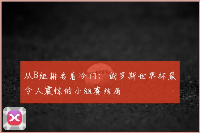 从B组排名看冷门：俄罗斯世界杯最令人震惊的小组赛结局