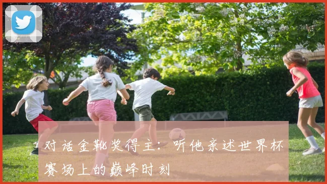 对话金靴奖得主：听他亲述世界杯赛场上的巅峰时刻