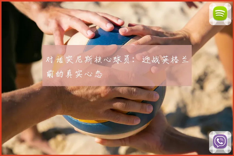 对话突尼斯核心球员：迎战英格兰前的真实心态